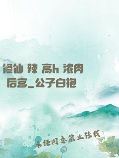 修仙 辣 高h 浓肉 后宫